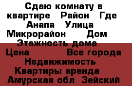 Сдаю комнату в квартире › Район ­ Где. Анапа › Улица ­ Микрорайон 12 › Дом ­ 9 › Этажность дома ­ 5 › Цена ­ 1 500 - Все города Недвижимость » Квартиры аренда   . Амурская обл.,Зейский р-н